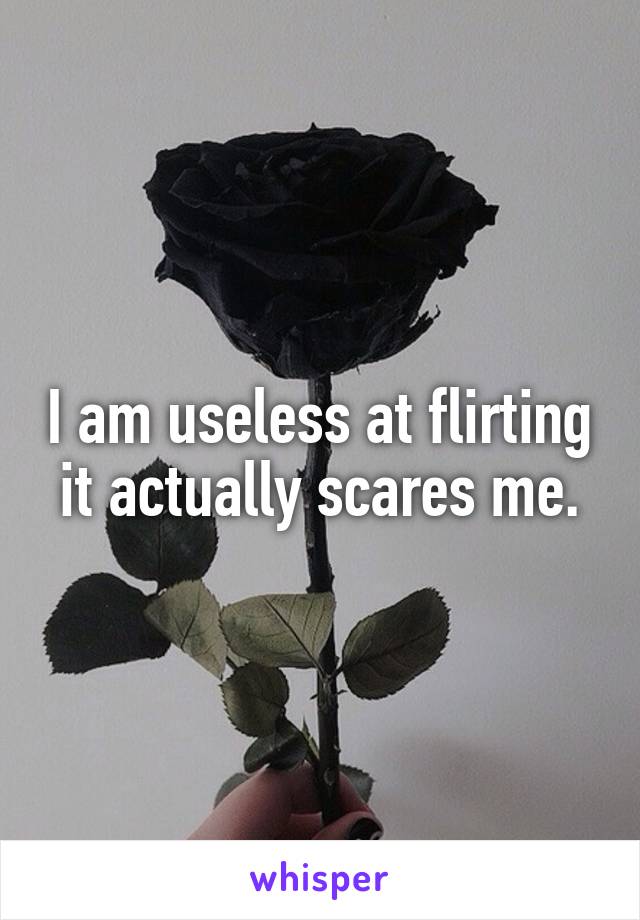 I am useless at flirting it actually scares me.