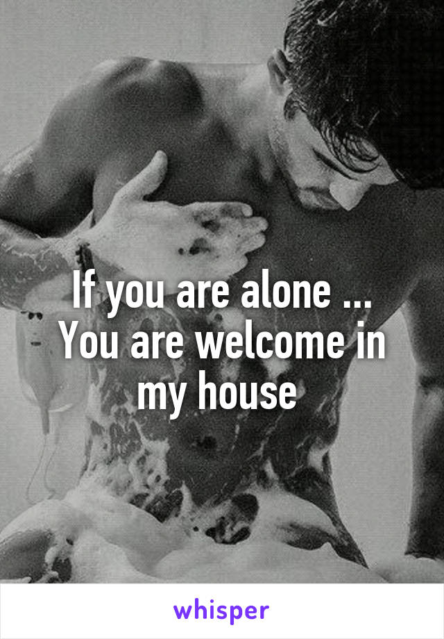 
If you are alone ... You are welcome in my house 