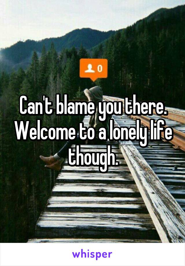 Can't blame you there. Welcome to a lonely life though.