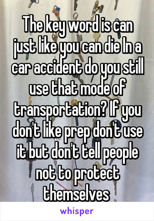 The key word is can just like you can die In a car accident do you still use that mode of transportation? If you don't like prep don't use it but don't tell people not to protect themselves 