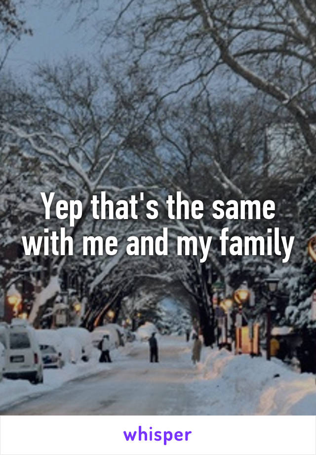 Yep that's the same with me and my family