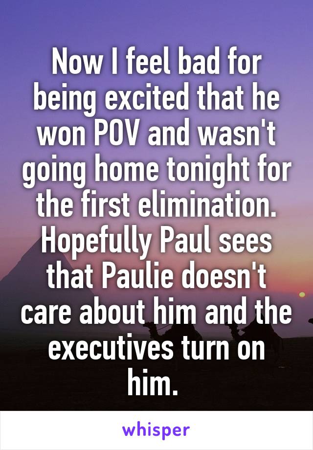 Now I feel bad for being excited that he won POV and wasn't going home tonight for the first elimination. Hopefully Paul sees that Paulie doesn't care about him and the executives turn on him. 