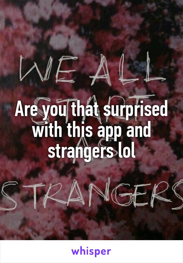 Are you that surprised with this app and strangers lol