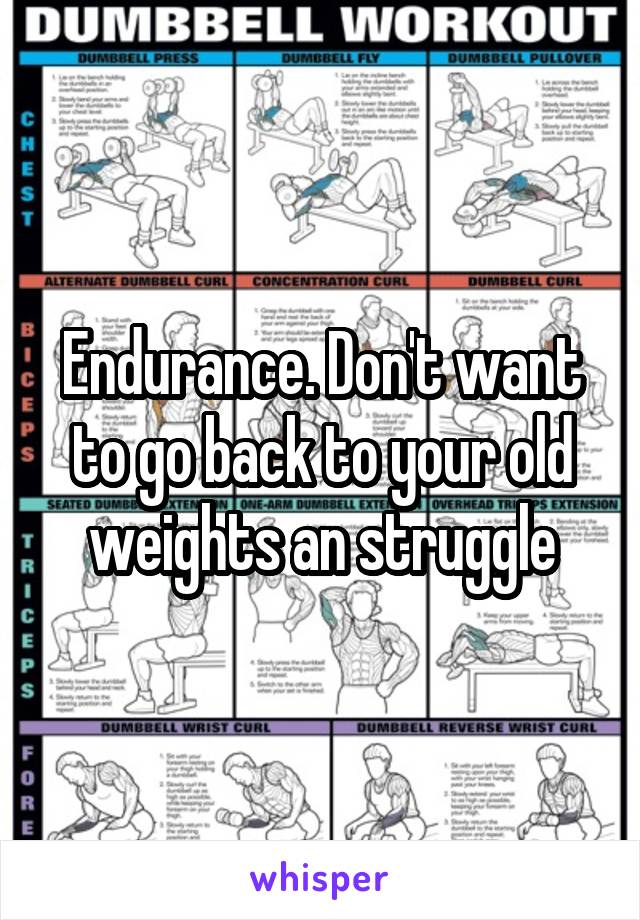Endurance. Don't want to go back to your old weights an struggle
