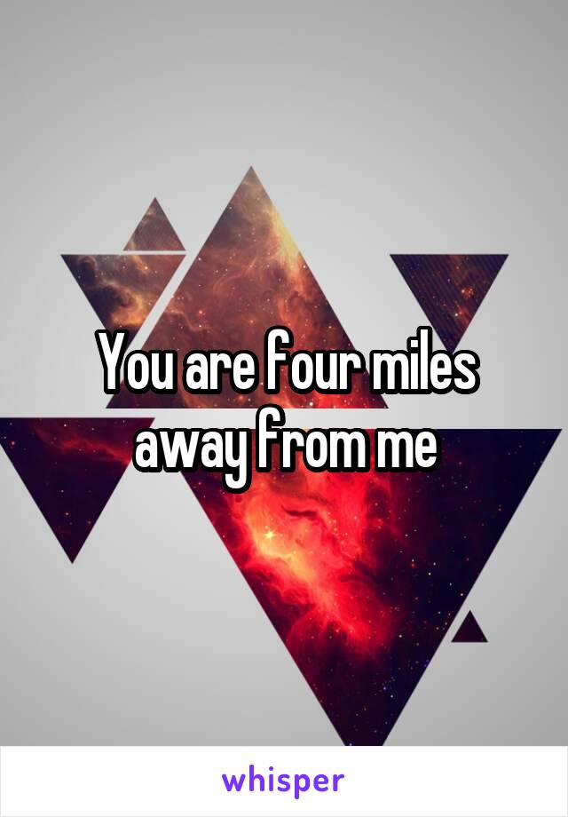 You are four miles away from me