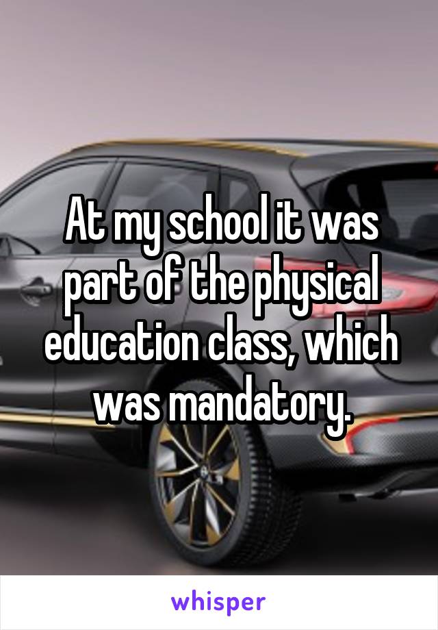 At my school it was part of the physical education class, which was mandatory.