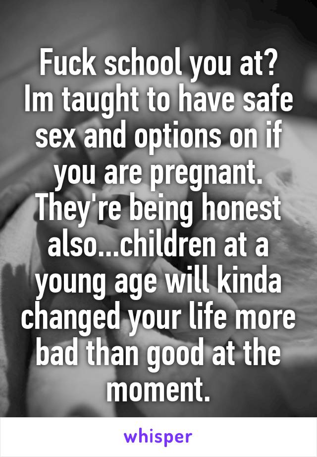 Fuck school you at? Im taught to have safe sex and options on if you are pregnant. They're being honest also...children at a young age will kinda changed your life more bad than good at the moment.