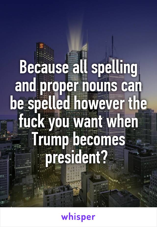 Because all spelling and proper nouns can be spelled however the fuck you want when Trump becomes president? 