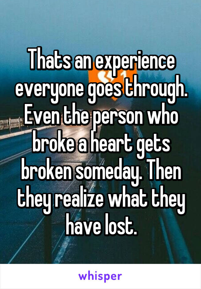 Thats an experience everyone goes through. Even the person who broke a heart gets broken someday. Then they realize what they have lost.