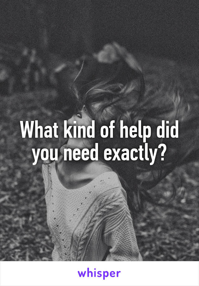 What kind of help did you need exactly?