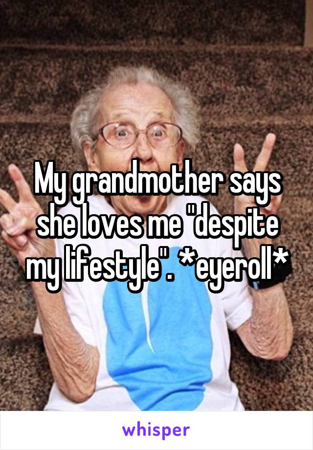 My grandmother says she loves me "despite my lifestyle". *eyeroll*