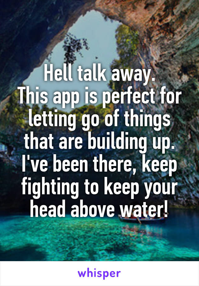 Hell talk away.
This app is perfect for letting go of things that are building up.
I've been there, keep fighting to keep your head above water!