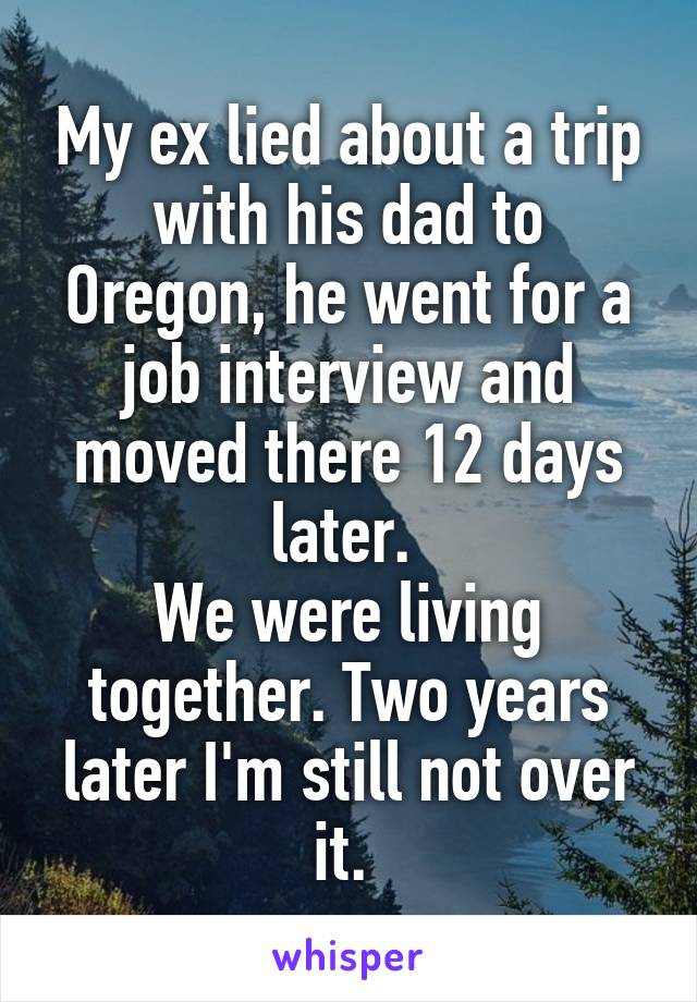 My ex lied about a trip with his dad to Oregon, he went for a job interview and moved there 12 days later. 
We were living together. Two years later I'm still not over it. 
