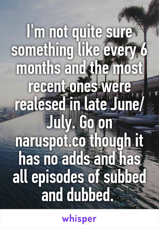 I'm not quite sure something like every 6 months and the most recent ones were realesed in late June/ July. Go on naruspot.co though it has no adds and has all episodes of subbed and dubbed. 