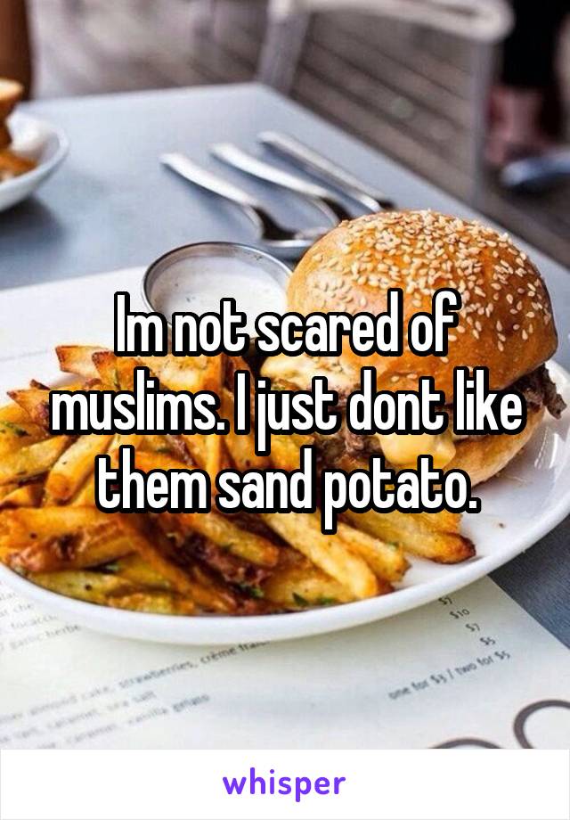 Im not scared of muslims. I just dont like them sand potato.