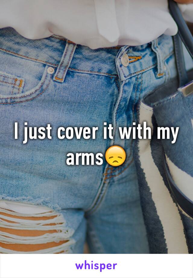 I just cover it with my arms😞