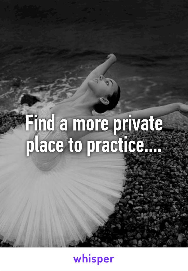 Find a more private place to practice....
