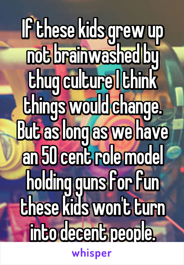 If these kids grew up not brainwashed by thug culture I think things would change. But as long as we have an 50 cent role model holding guns for fun these kids won't turn into decent people.