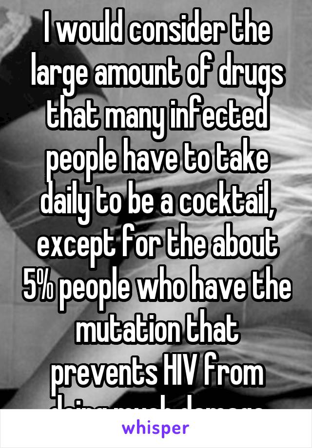 I would consider the large amount of drugs that many infected people have to take daily to be a cocktail, except for the about 5% people who have the mutation that prevents HIV from doing much damage