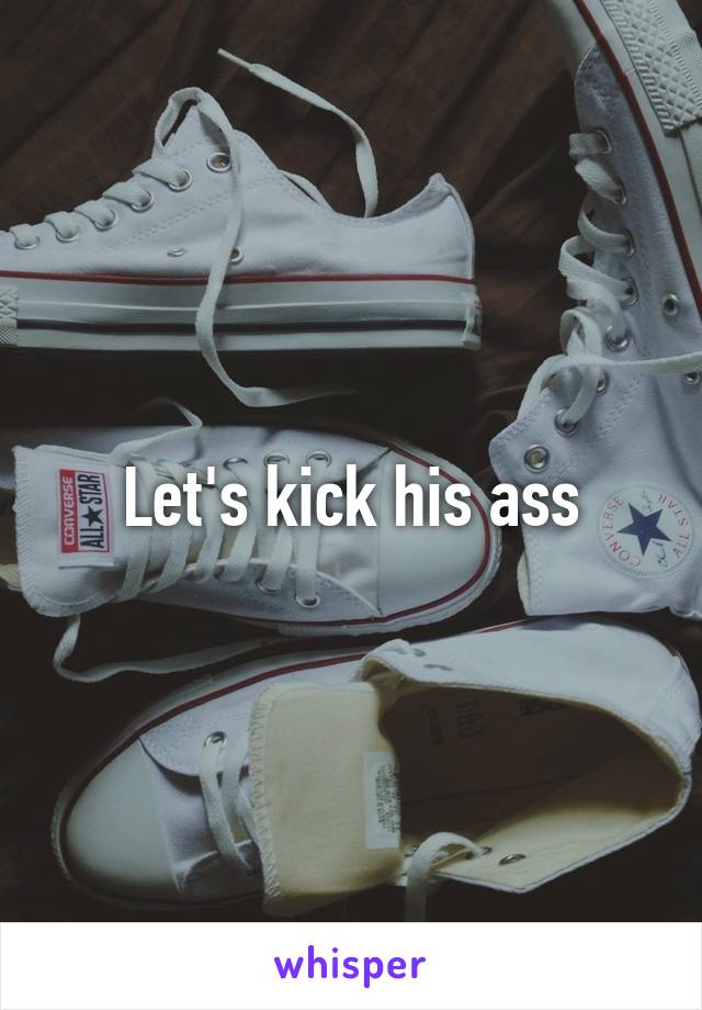 Let's kick his ass