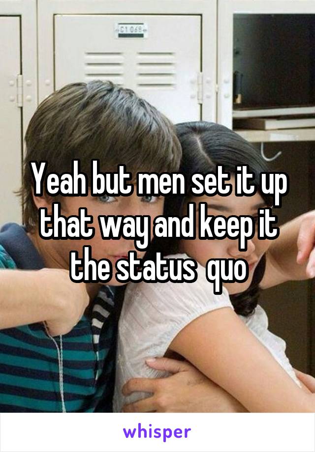 Yeah but men set it up that way and keep it the status  quo