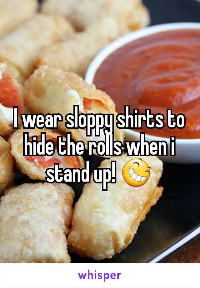 I wear sloppy shirts to hide the rolls when i stand up! 😆