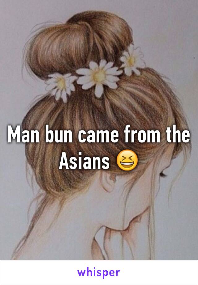 Man bun came from the Asians 😆