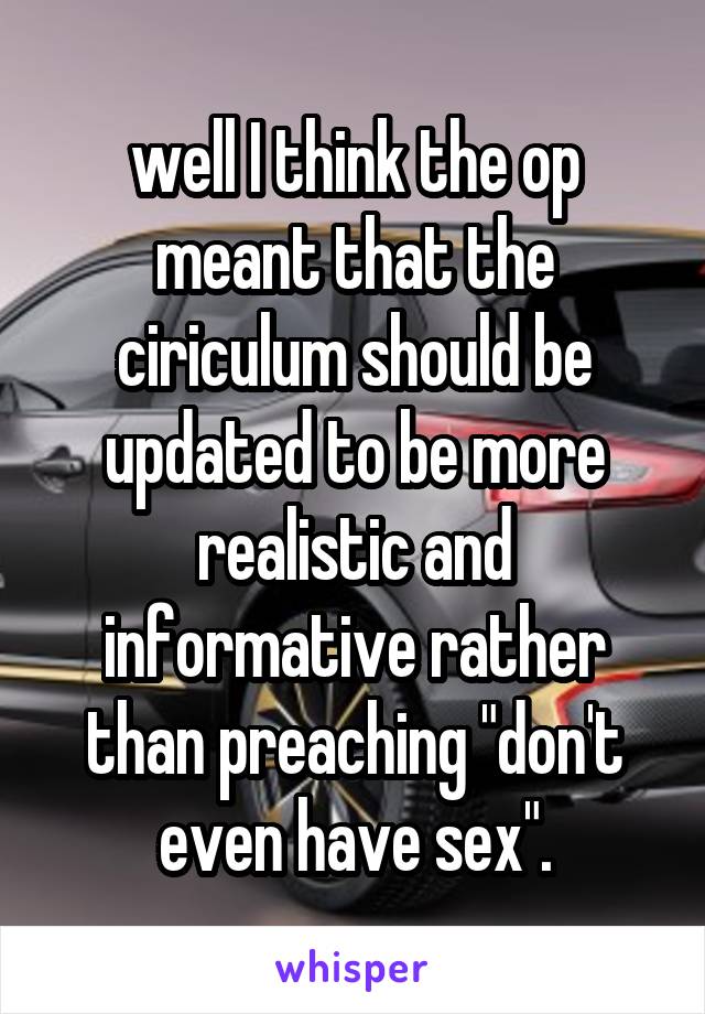 well I think the op meant that the ciriculum should be updated to be more realistic and informative rather than preaching "don't even have sex".