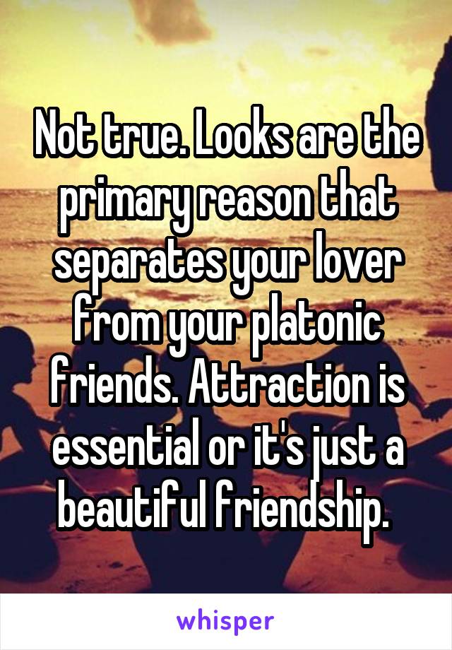 Not true. Looks are the primary reason that separates your lover from your platonic friends. Attraction is essential or it's just a beautiful friendship. 