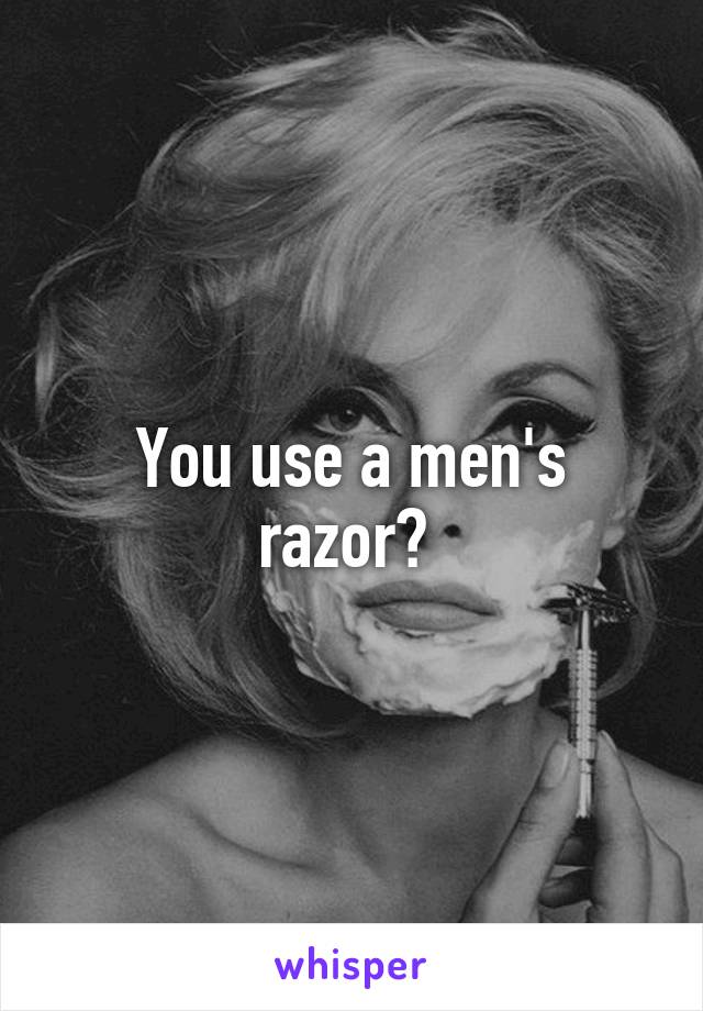 You use a men's razor? 