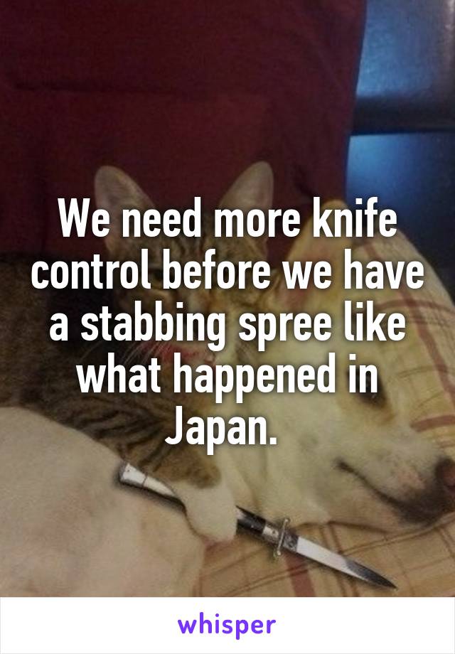 We need more knife control before we have a stabbing spree like what happened in Japan. 