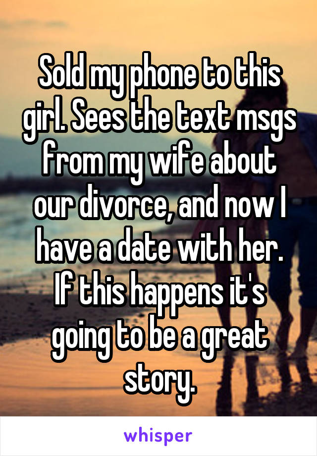 Sold my phone to this girl. Sees the text msgs from my wife about our divorce, and now I have a date with her.
If this happens it's going to be a great story.