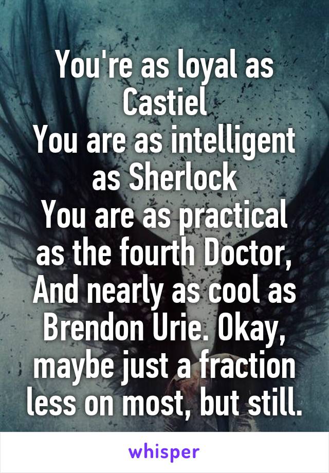 You're as loyal as Castiel
You are as intelligent as Sherlock
You are as practical as the fourth Doctor,
And nearly as cool as Brendon Urie. Okay, maybe just a fraction less on most, but still.