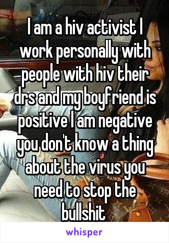 I am a hiv activist I work personally with people with hiv their drs and my boyfriend is positive I am negative you don't know a thing about the virus you need to stop the bullshit 