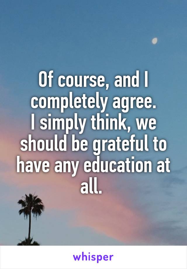 Of course, and I completely agree.
I simply think, we should be grateful to have any education at all. 