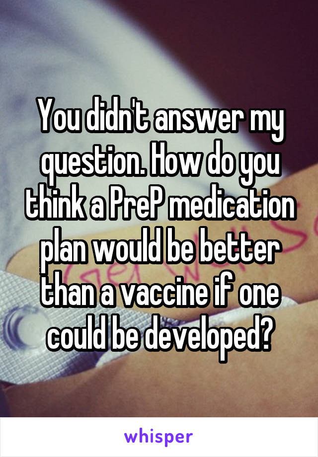 You didn't answer my question. How do you think a PreP medication plan would be better than a vaccine if one could be developed?