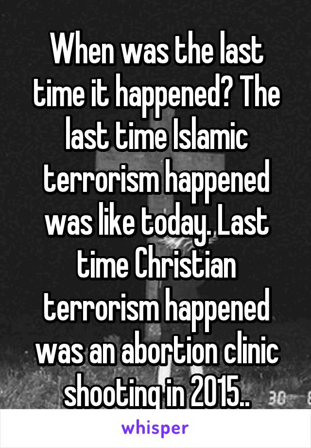 When was the last time it happened? The last time Islamic terrorism happened was like today. Last time Christian terrorism happened was an abortion clinic shooting in 2015..