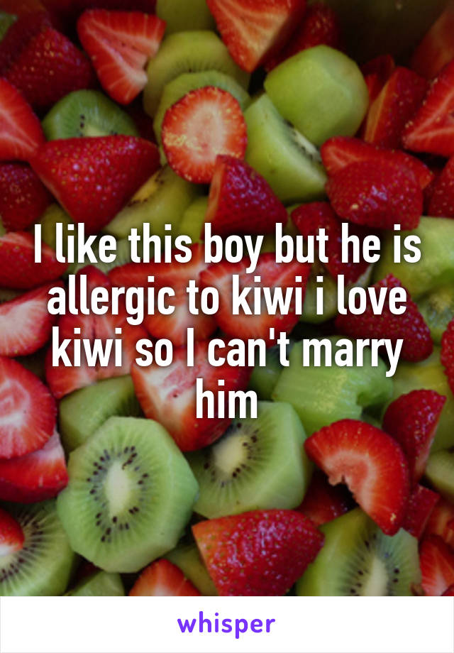 I like this boy but he is allergic to kiwi i love kiwi so I can't marry him