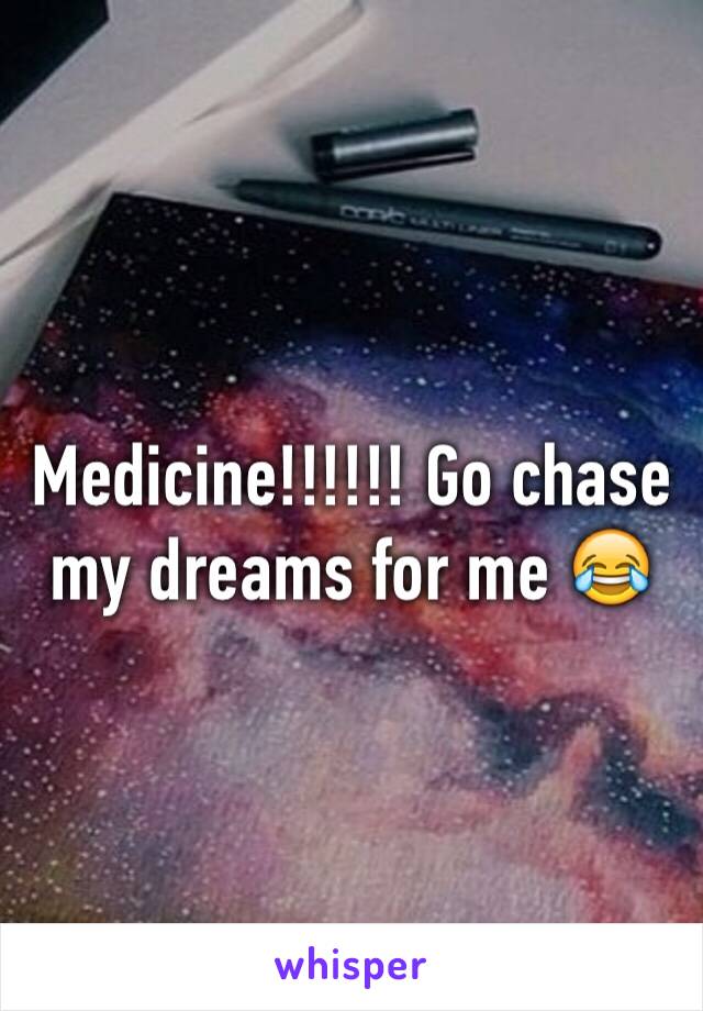 Medicine!!!!!! Go chase my dreams for me 😂