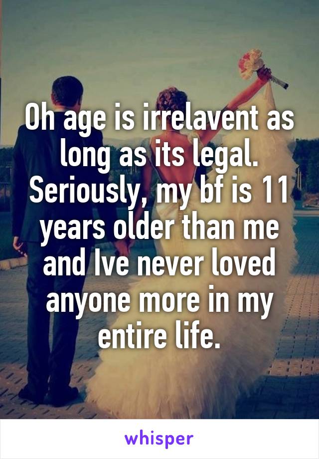 Oh age is irrelavent as long as its legal. Seriously, my bf is 11 years older than me and Ive never loved anyone more in my entire life.