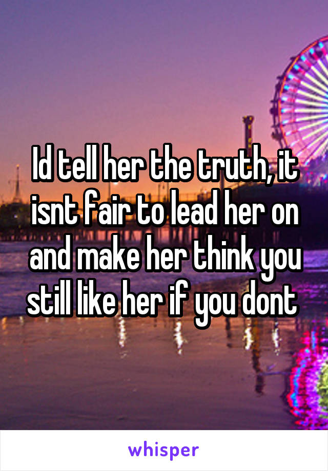 Id tell her the truth, it isnt fair to lead her on and make her think you still like her if you dont 