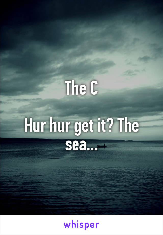 The C

Hur hur get it? The sea...