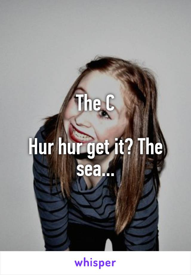 The C

Hur hur get it? The sea...