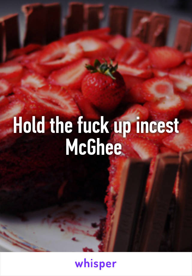 Hold the fuck up incest McGhee 