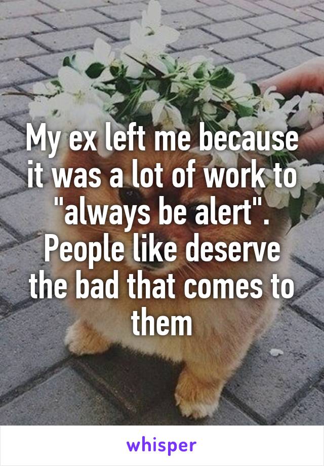 My ex left me because it was a lot of work to "always be alert". People like deserve the bad that comes to them