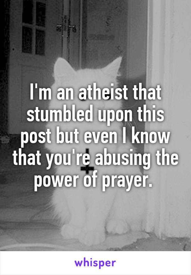 I'm an atheist that stumbled upon this post but even I know that you're abusing the power of prayer. 