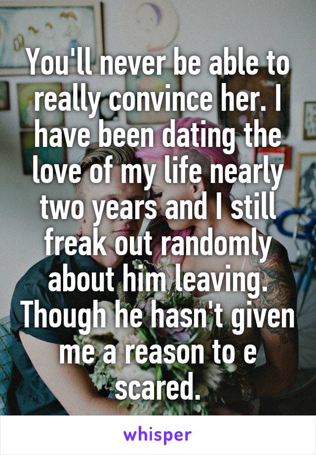 You'll never be able to really convince her. I have been dating the love of my life nearly two years and I still freak out randomly about him leaving. Though he hasn't given me a reason to e scared.