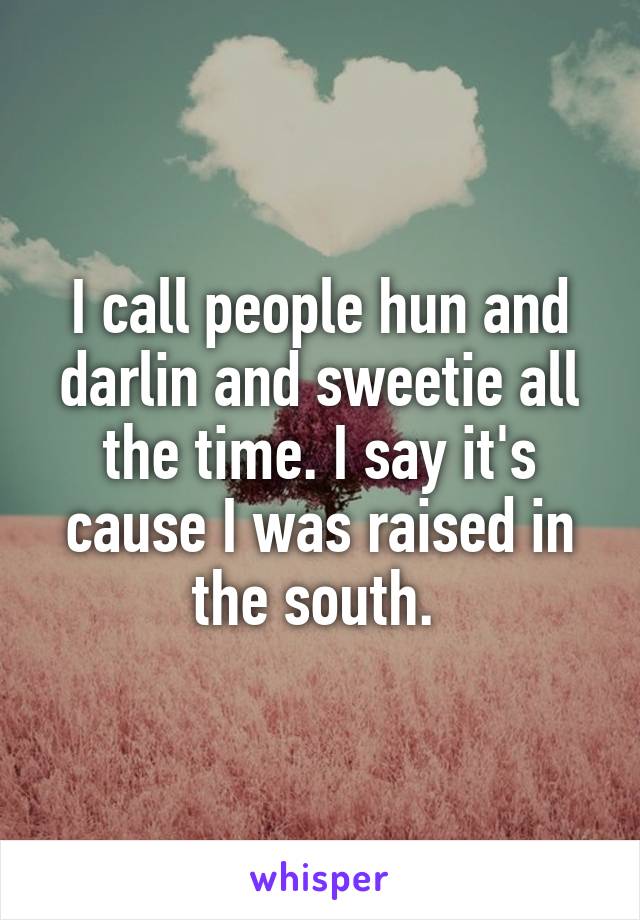 I call people hun and darlin and sweetie all the time. I say it's cause I was raised in the south. 