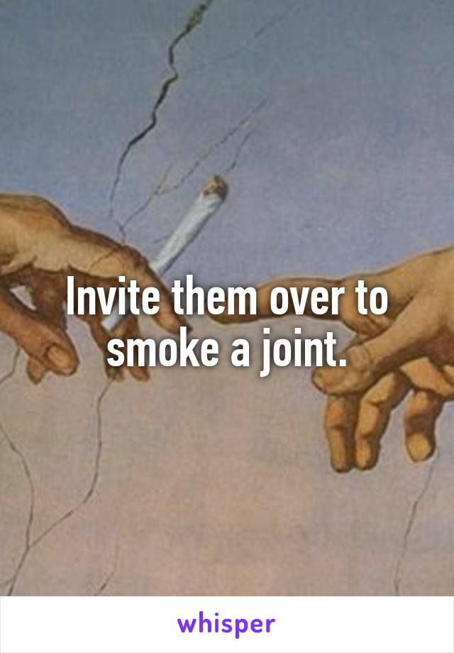 Invite them over to smoke a joint.