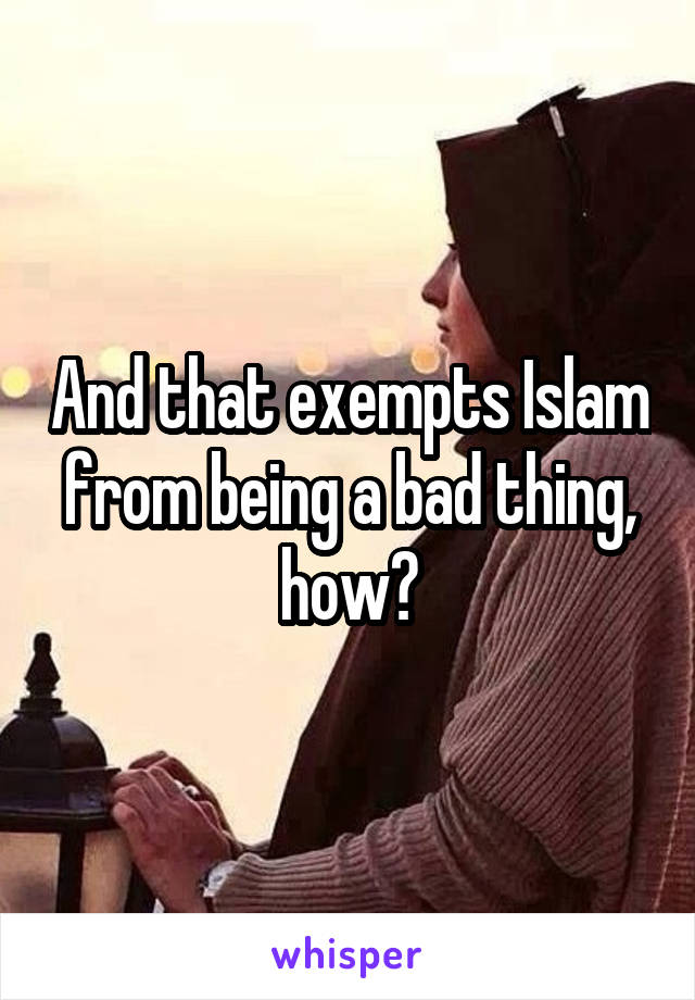 And that exempts Islam from being a bad thing, how?